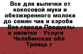 Все для выпечки от кокосовой муки и обезжиренного молока до семян чиа и кэроба. - Все города Продукты и напитки » Услуги   . Челябинская обл.,Троицк г.